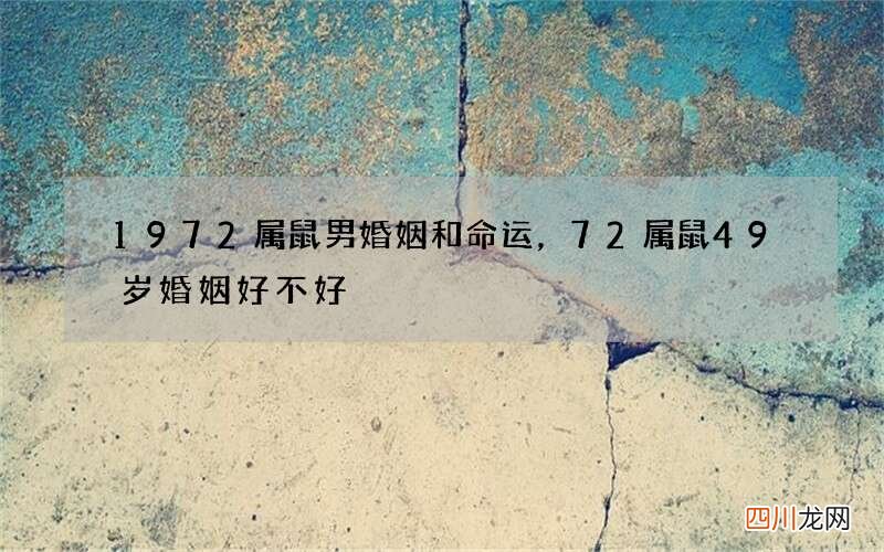 1972属鼠男婚姻和命运，72属鼠49岁婚姻好不好