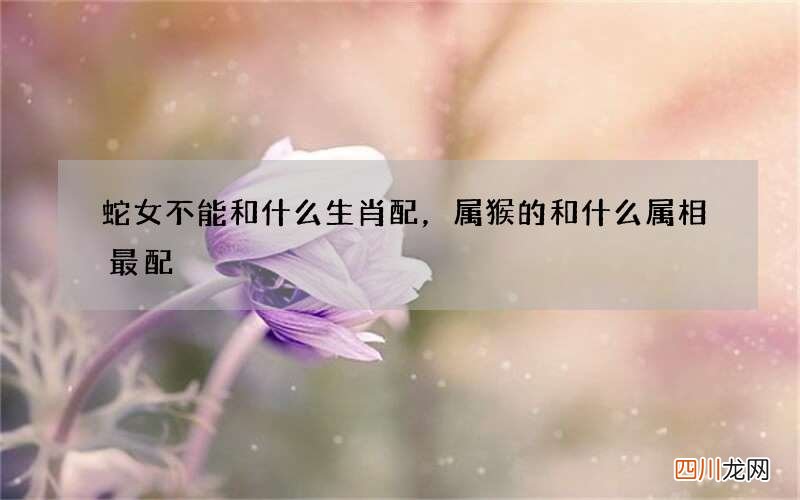 蛇女不能和什么生肖配，属猴的和什么属相最配