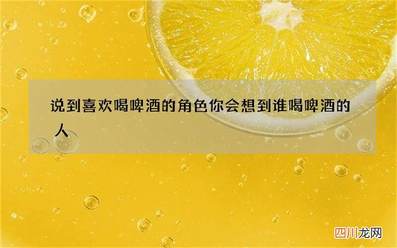 说到喜欢喝啤酒的角色你会想到谁 喝啤酒的人