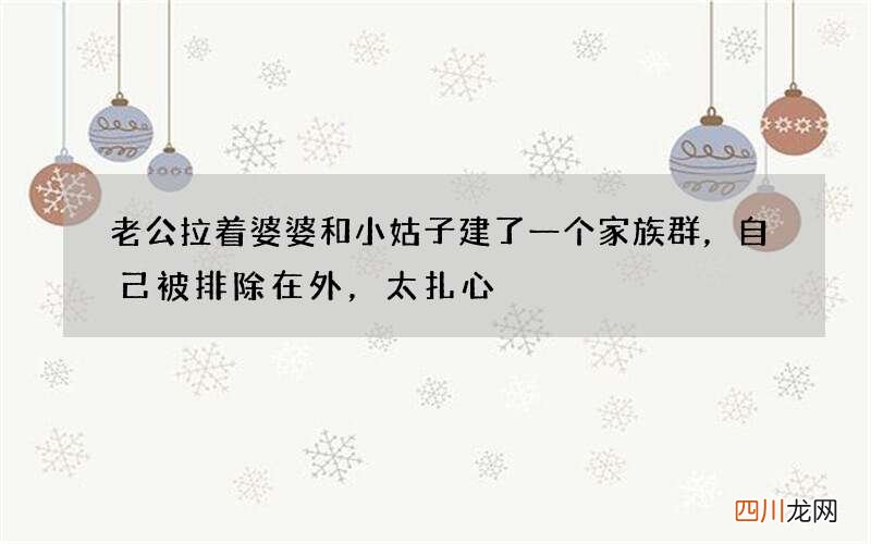 老公拉着婆婆和小姑子建了一个家族群，自己被排除在外，太扎心