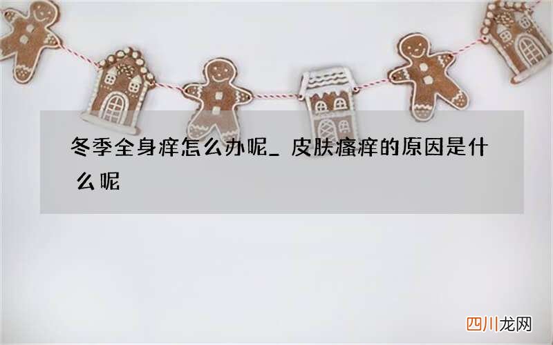 冬季全身痒怎么办呢_ 皮肤瘙痒的原因是什么呢