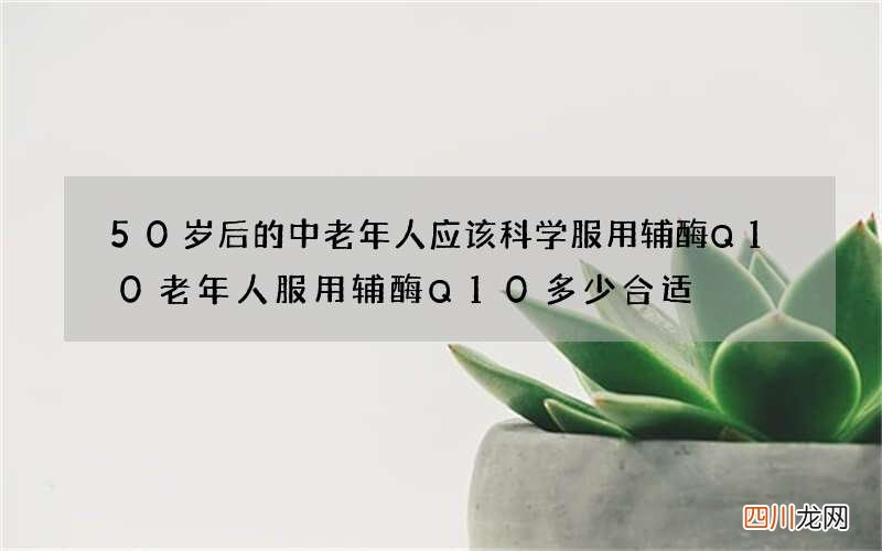 50岁后的中老年人应该科学服用辅酶Q10 老年人服用辅酶Q10多少合适?