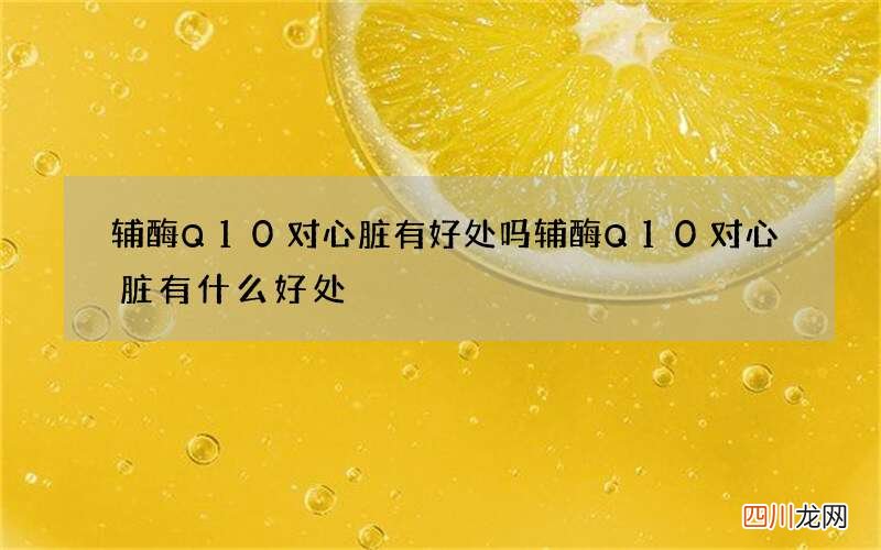 辅酶Q10对心脏有好处吗 辅酶Q10对心脏有什么好处