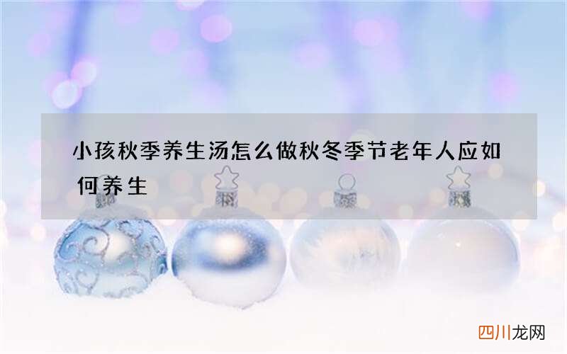 小孩秋季养生汤怎么做 秋冬季节老年人应如何养生