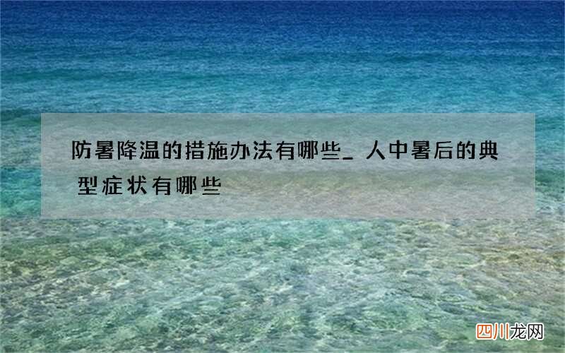 防暑降温的措施办法有哪些_人中暑后的典型症状有哪些