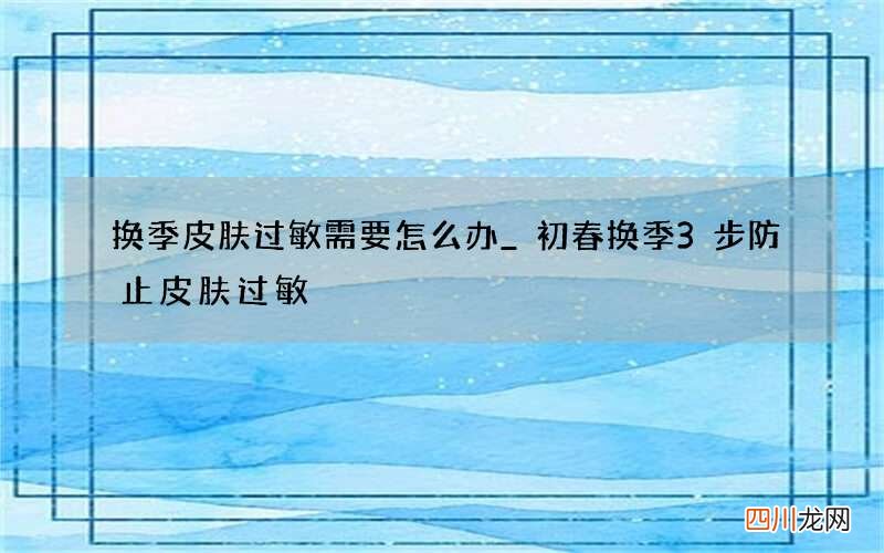 换季皮肤过敏需要怎么办_ 初春换季3步防止皮肤过敏