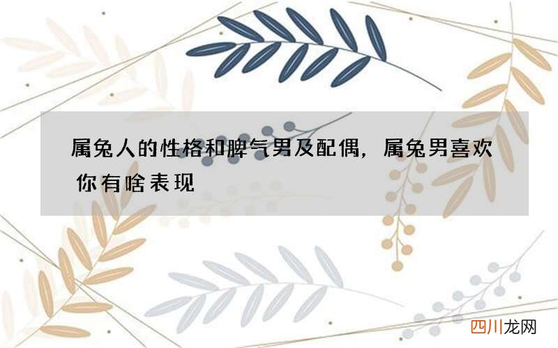 属兔人的性格和脾气男及配偶，属兔男喜欢你有啥表现