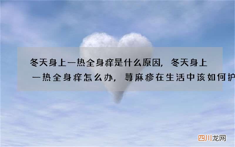 冬天身上一热全身痒是什么原因,冬天身上一热全身痒怎么办,荨麻疹在生活中该如何护理