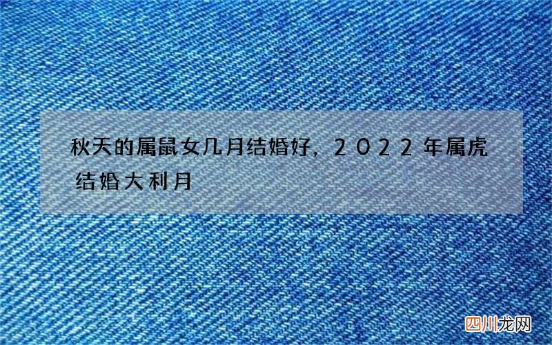 秋天的属鼠女几月结婚好，2022 年属虎结婚大利月