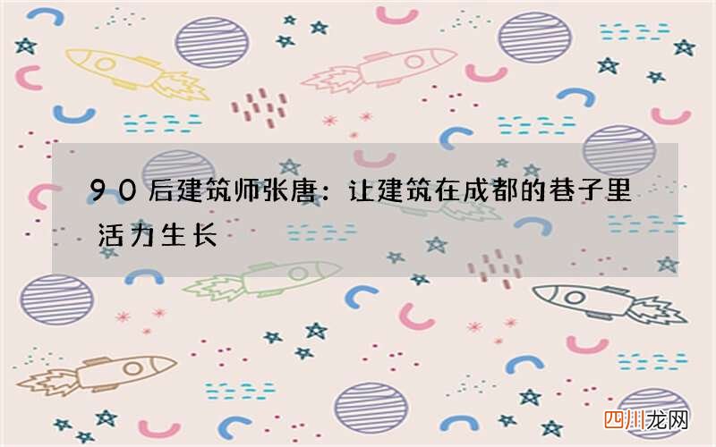 90后建筑师张唐：让建筑在成都的巷子里活力生长