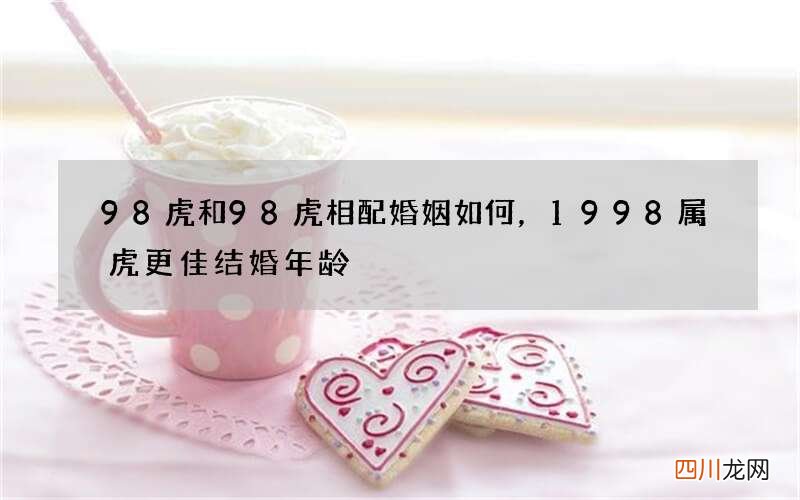 98虎和98虎相配婚姻如何，1998属虎更佳结婚年龄