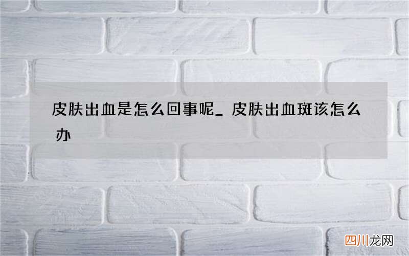 皮肤出血是怎么回事呢_皮肤出血斑该怎么办