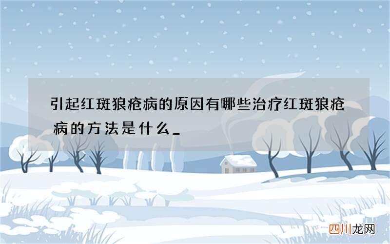 引起红斑狼疮病的原因有哪些 治疗红斑狼疮病的方法是什么_