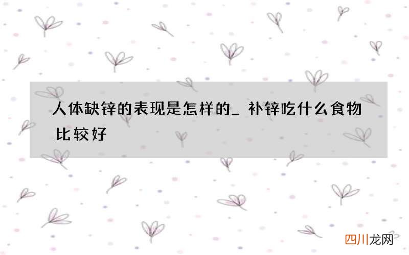 人体缺锌的表现是怎样的_补锌吃什么食物比较好