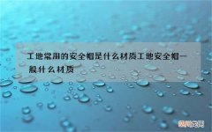 工地常用的安全帽是什么材质 工地安全帽一般什么材质