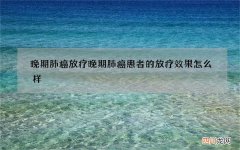 晚期肺癌放疗 晚期肺癌患者的放疗效果怎么样