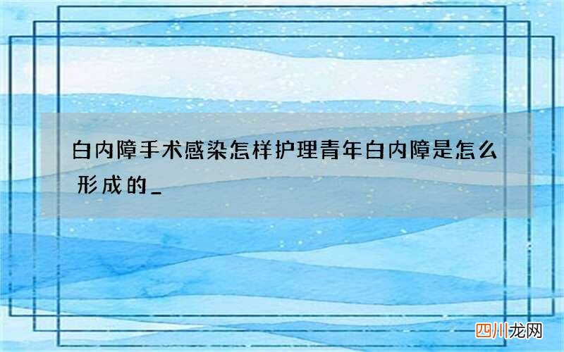 白内障手术感染怎样护理 青年白内障是怎么形成的_