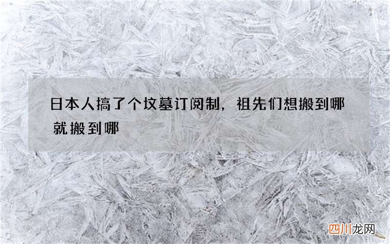 日本人搞了个坟墓订阅制，祖先们想搬到哪就搬到哪