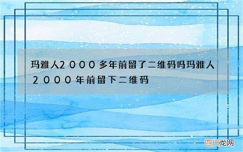 玛雅人2000多年前留了二维码吗 玛雅人2000年前留下二维码