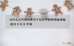 为什么古代指的是位于长江中游的湖南 湖南省位于长江中游