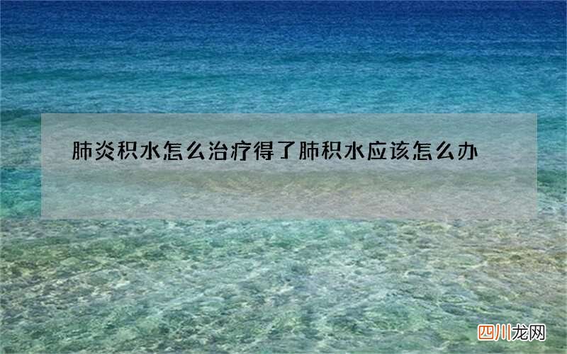 肺炎积水怎么治疗 得了肺积水应该怎么办