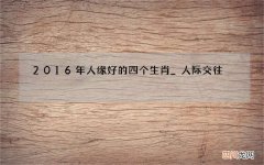 2016年人缘好的四个生肖_人际交往