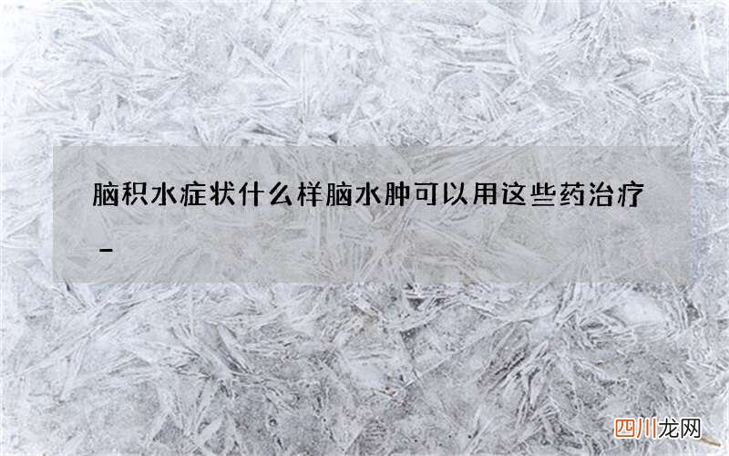 脑积水症状什么样 脑水肿可以用这些药治疗_