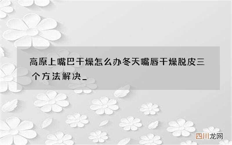 高原上嘴巴干燥怎么办 冬天嘴唇干燥脱皮三个方法解决_
