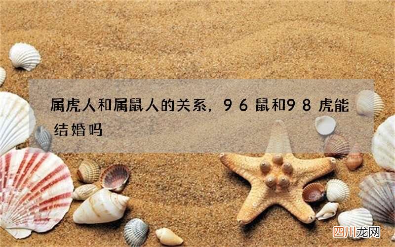 属虎人和属鼠人的关系，96鼠和98虎能结婚吗