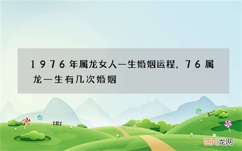 1976年属龙女人一生婚姻运程，76属龙一生有几次婚姻