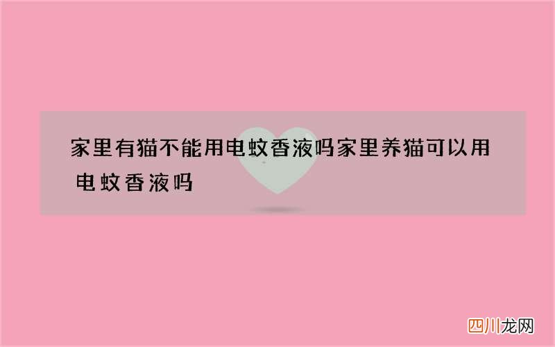 家里有猫不能用电蚊香液吗 家里养猫可以用电蚊香液吗
