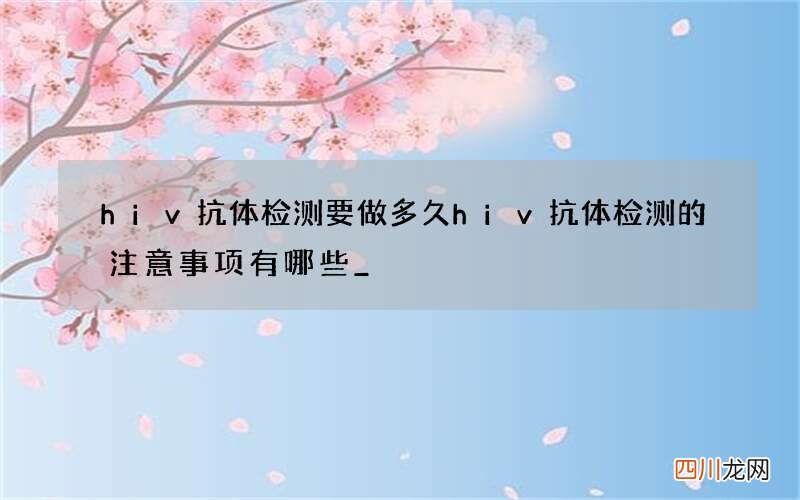 hiv抗体检测要做多久 hiv抗体检测的注意事项有哪些_