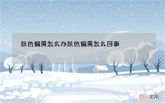 肤色偏黄怎么办 肤色偏黄怎么回事