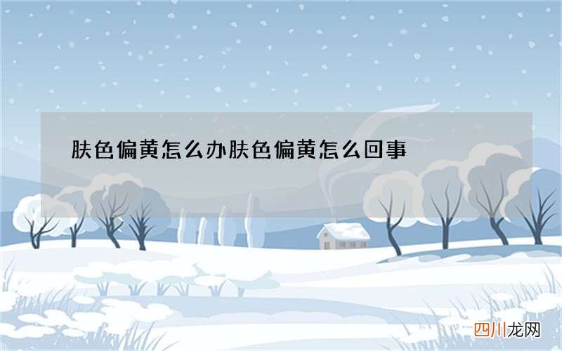 肤色偏黄怎么办 肤色偏黄怎么回事