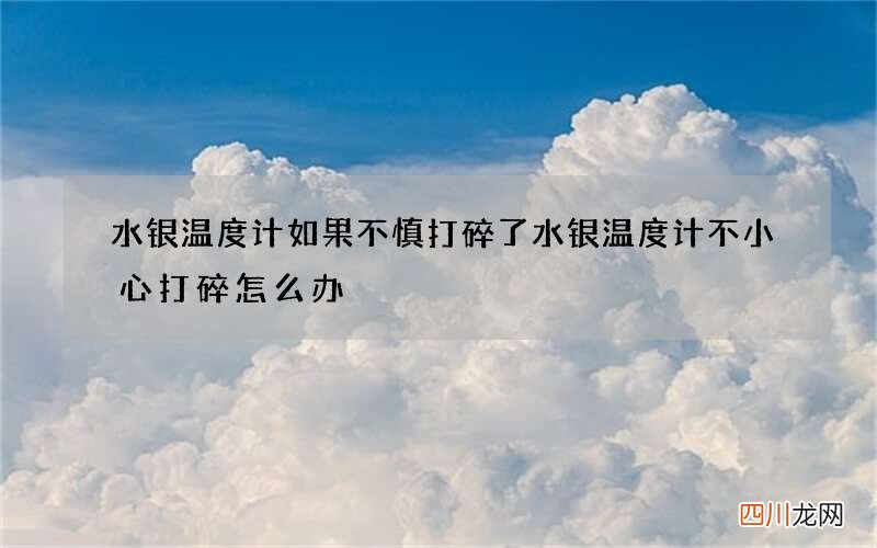 水银温度计如果不慎打碎了 水银温度计不小心打碎怎么办
