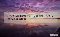 广东省东莞市比较好的10所医院 广东省东莞市最好的医院