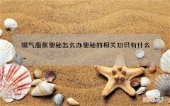 嗳气腹胀便秘怎么办 便秘的相关知识有什么_