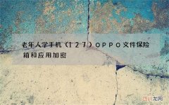 127 老年人学手机OPPO文件保险箱和应用加密