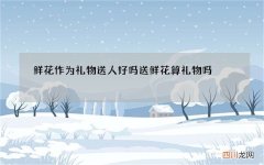 鲜花作为礼物送人好吗 送鲜花算礼物吗