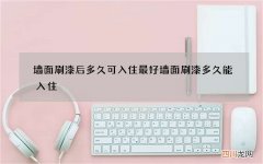 墙面刷漆后多久可入住最好 墙面刷漆多久能入住