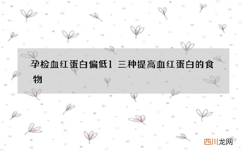 孕检血红蛋白偏低1 三种提高血红蛋白的食物
