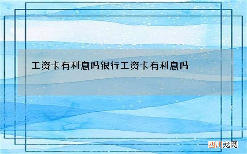 工资卡有利息吗 银行工资卡有利息吗