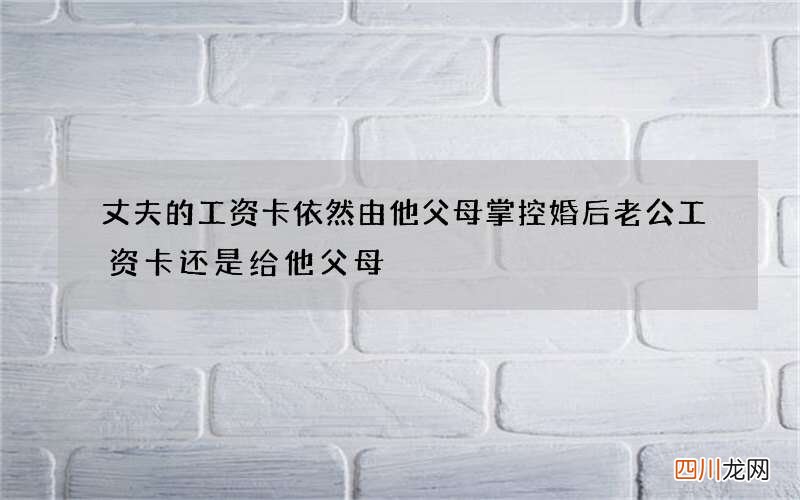 丈夫的工资卡依然由他父母掌控 婚后老公工资卡还是给他父母