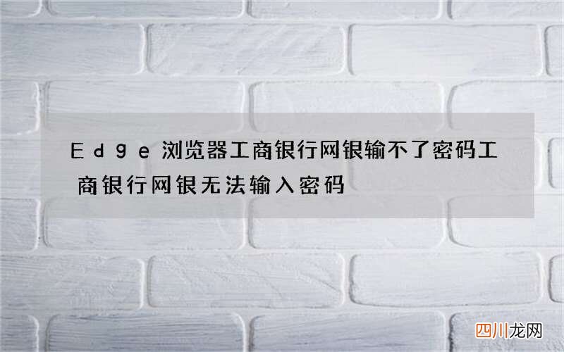 Edge浏览器工商银行网银输不了密码 工商银行网银无法输入密码