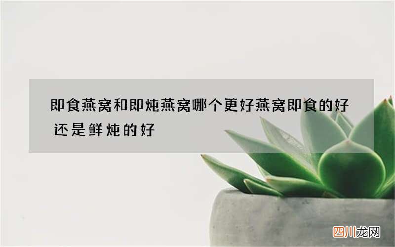 即食燕窝和即炖燕窝哪个更好 燕窝即食的好还是鲜炖的好