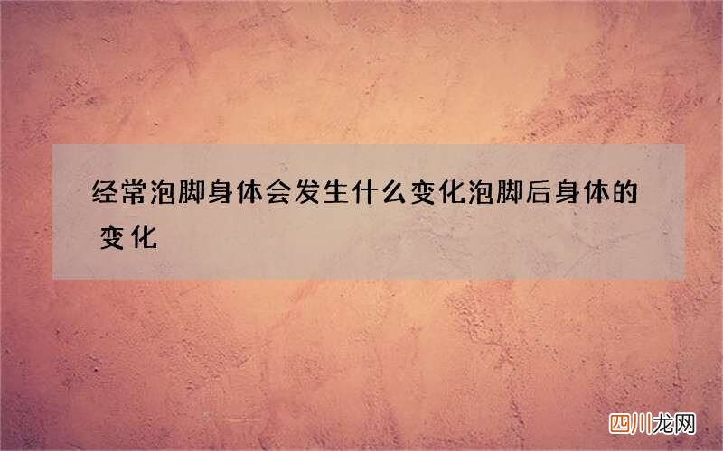 经常泡脚身体会发生什么变化 泡脚后身体的变化