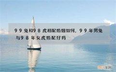 99兔和98虎相配婚姻如何，99年男兔与98年女虎婚配好吗