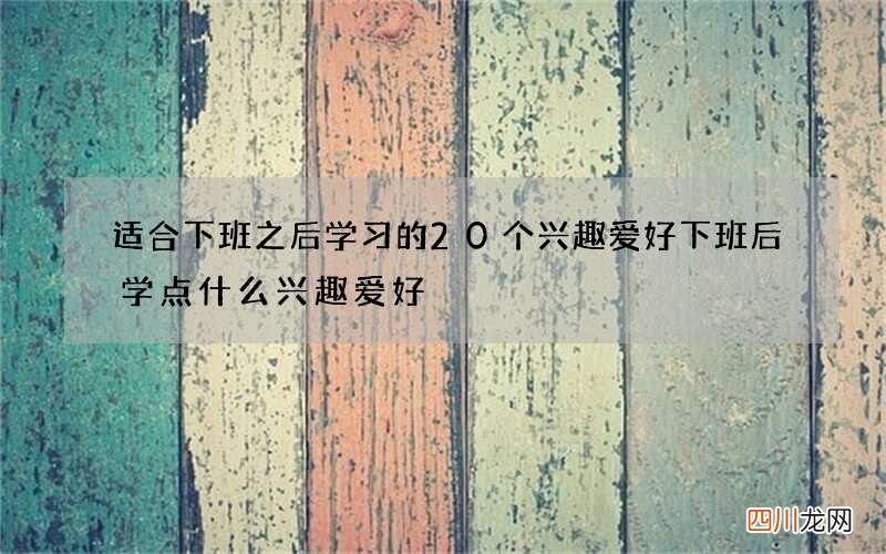 适合下班之后学习的20个兴趣爱好 下班后学点什么兴趣爱好