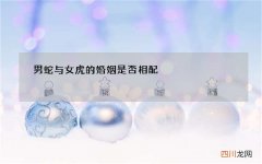 男蛇与女虎的婚姻是否相配，男蛇和女虎相差9岁婚姻如何