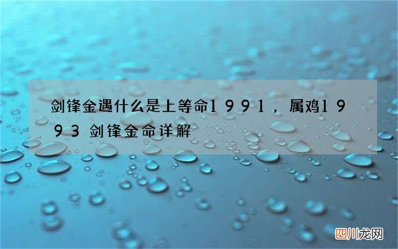 剑锋金遇什么是上等命1991，属鸡1993剑锋金命详解